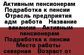 Активным пенсионерам. Подработка к пенсии  › Отрасль предприятия ­ адм. работа › Название вакансии ­ Активным пенсионерам. Подработка к пенсии  › Место работы ­ северная › Возраст от ­ 18 - Краснодарский край, Краснодар г. Работа » Вакансии   . Краснодарский край,Краснодар г.